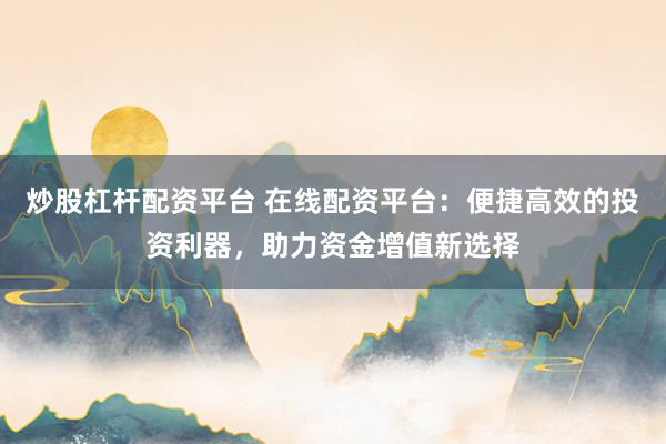 炒股杠杆配资平台 在线配资平台：便捷高效的投资利器，助力资金增值新选择