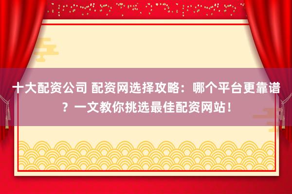 十大配资公司 配资网选择攻略：哪个平台更靠谱？一文教你挑选最佳配资网站！