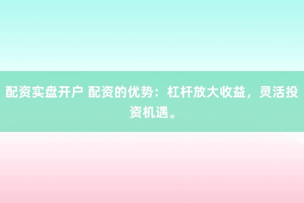 配资实盘开户 配资的优势：杠杆放大收益，灵活投资机遇。