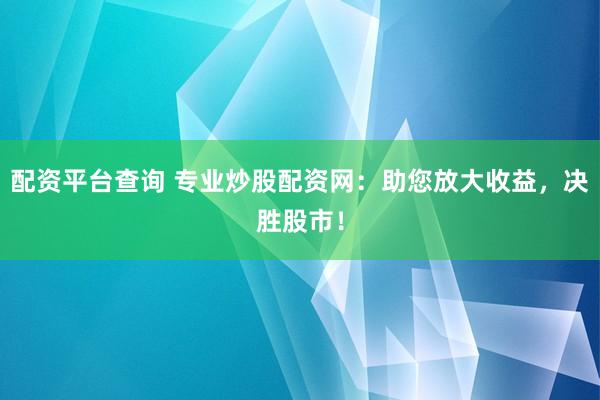 配资平台查询 专业炒股配资网：助您放大收益，决胜股市！