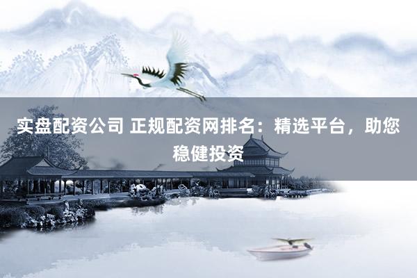 实盘配资公司 正规配资网排名：精选平台，助您稳健投资