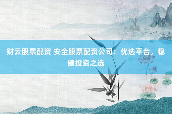 财云股票配资 安全股票配资公司:优选平台,稳健投资之选