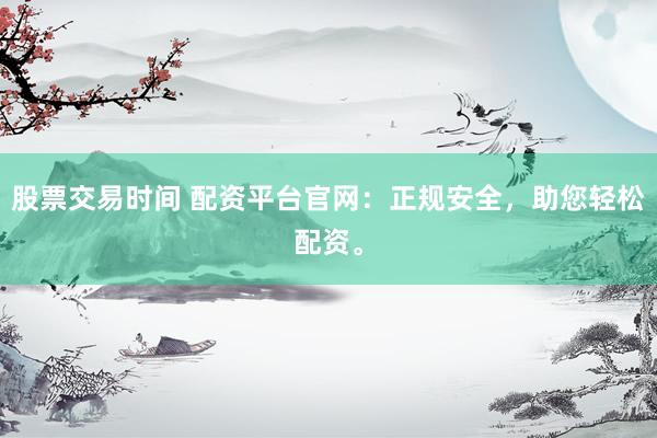 股票交易时间 配资平台官网：正规安全，助您轻松配资。