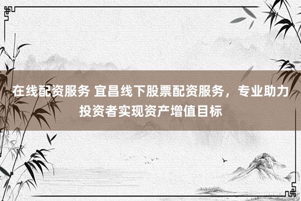 在线配资服务 宜昌线下股票配资服务，专业助力投资者实现资产增值目标
