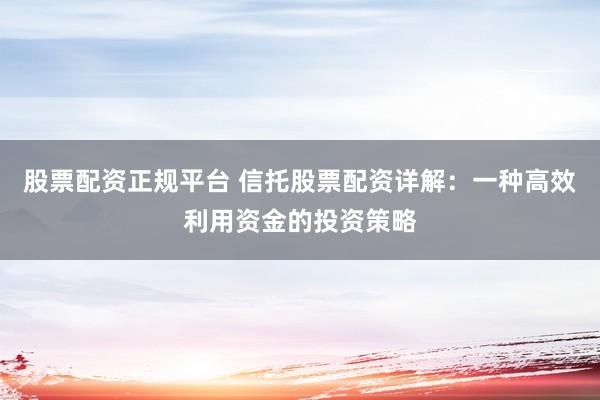 股票配资正规平台 信托股票配资详解：一种高效利用资金的投资策略
