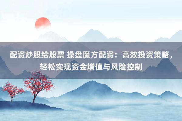 配资炒股给股票 操盘魔方配资：高效投资策略，轻松实现资金增值与风险控制