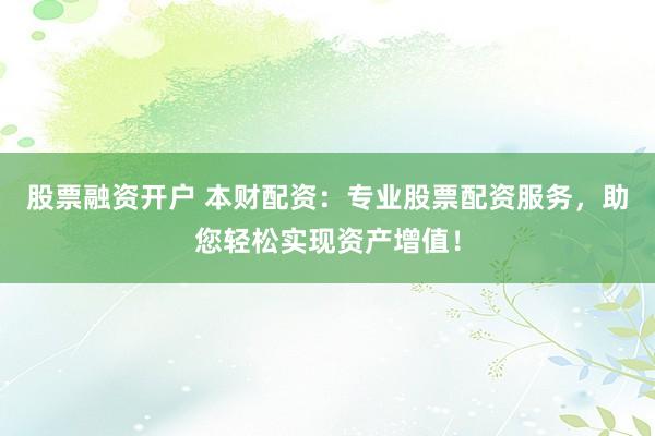 股票融资开户 本财配资：专业股票配资服务，助您轻松实现资产增值！