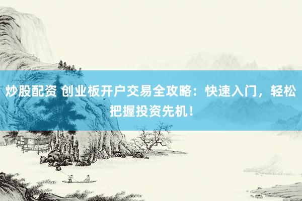 炒股配资 创业板开户交易全攻略:快速入门,轻松把握投资先机!