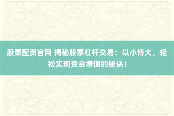 股票配资官网 揭秘股票杠杆交易：以小博大，轻松实现资金增值的秘诀！