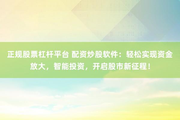 正规股票杠杆平台 配资炒股软件：轻松实现资金放大，智能投资，开启股市新征程！