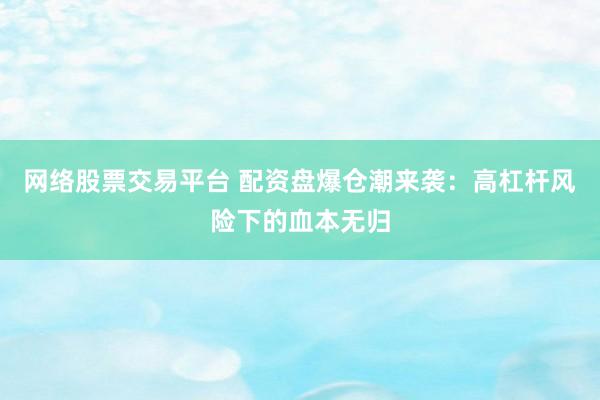 网络股票交易平台 配资盘爆仓潮来袭:高杠杆风险下的血本无归