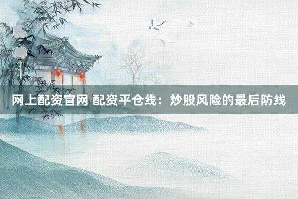 网上配资官网 配资平仓线：炒股风险的最后防线