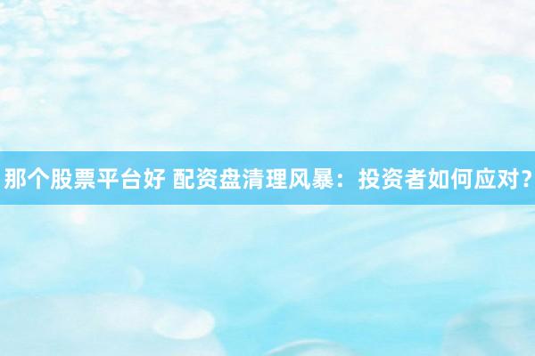 那个股票平台好 配资盘清理风暴:投资者如何应对?