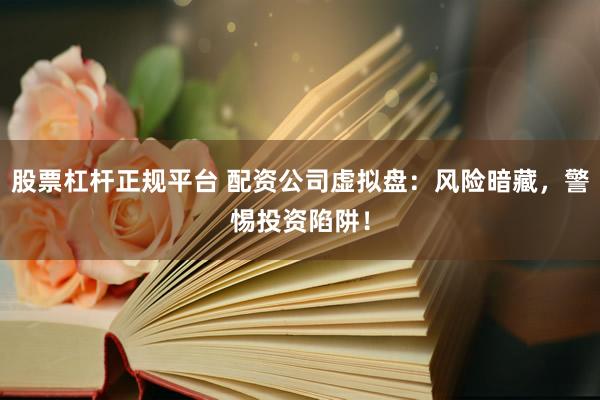股票杠杆正规平台 配资公司虚拟盘：风险暗藏，警惕投资陷阱！