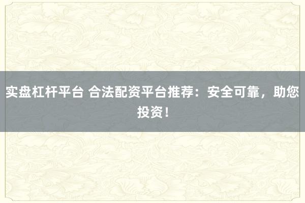 实盘杠杆平台 合法配资平台推荐:安全可靠,助您投资!