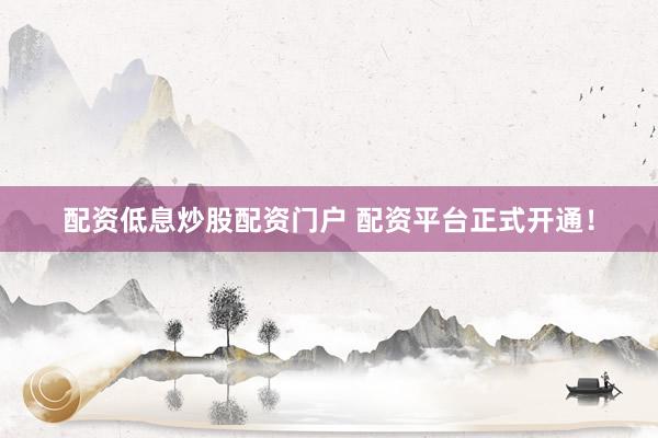 配资低息炒股配资门户 配资平台正式开通！