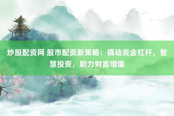 炒股配资网 股市配资新策略：撬动资金杠杆，智慧投资，助力财富增值