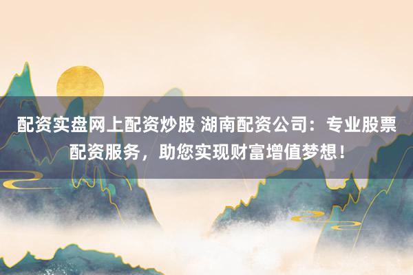 配资实盘网上配资炒股 湖南配资公司:专业股票配资服务,助您实现财富增值梦想!