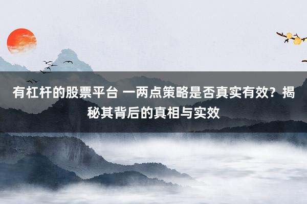 有杠杆的股票平台 一两点策略是否真实有效？揭秘其背后的真相与实效