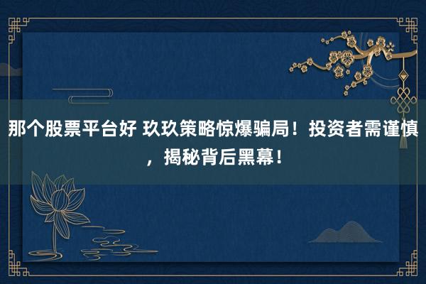 那个股票平台好 玖玖策略惊爆骗局！投资者需谨慎，揭秘背后黑幕！