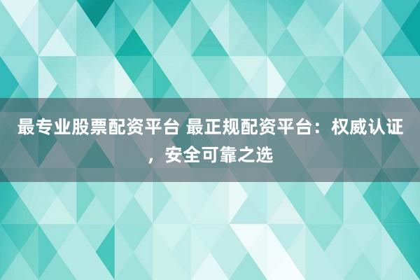 最专业股票配资平台 最正规配资平台：权威认证，安全可靠之选