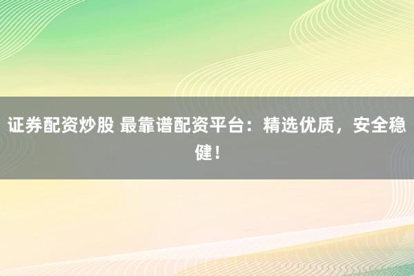 证券配资炒股 最靠谱配资平台：精选优质，安全稳健！