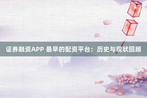 证券融资APP 最早的配资平台：历史与现状回顾