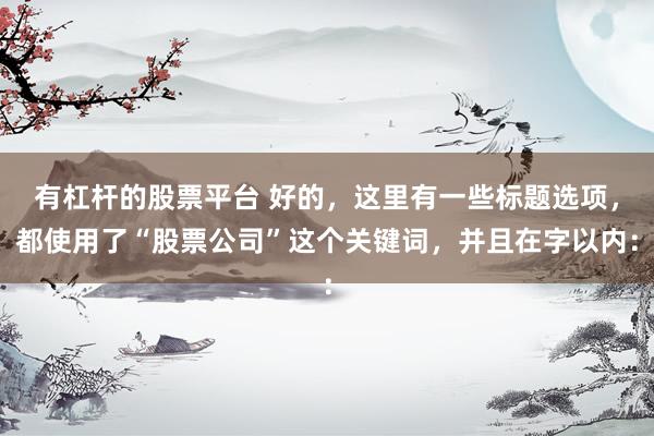 有杠杆的股票平台 好的，这里有一些标题选项，都使用了“股票公司”这个关键词，并且在字以内：