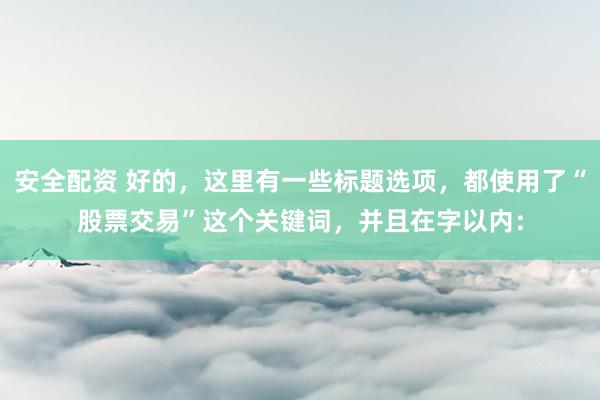 安全配资 好的，这里有一些标题选项，都使用了“股票交易”这个关键词，并且在字以内：