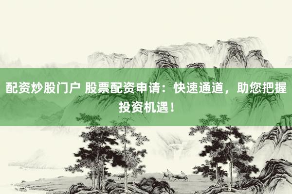 配资炒股门户 股票配资申请：快速通道，助您把握投资机遇！