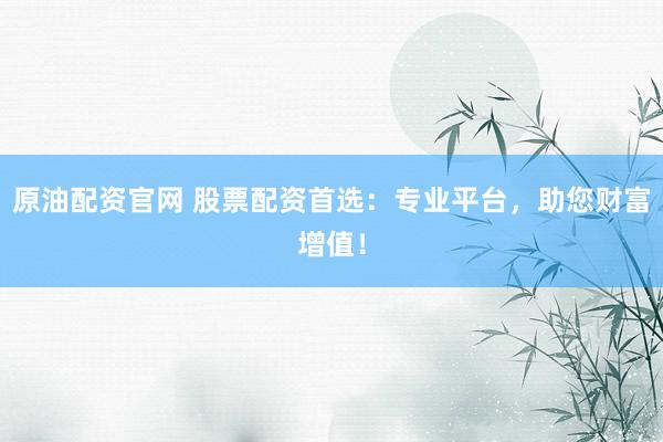 原油配资官网 股票配资首选:专业平台,助您财富增值!