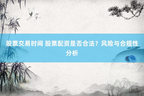 股票交易时间 股票配资是否合法?风险与合规性分析