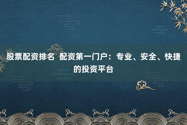 股票配资排名  配资第一门户：专业、安全、快捷的投资平台