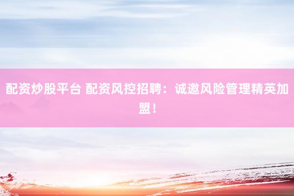 配资炒股平台 配资风控招聘：诚邀风险管理精英加盟！