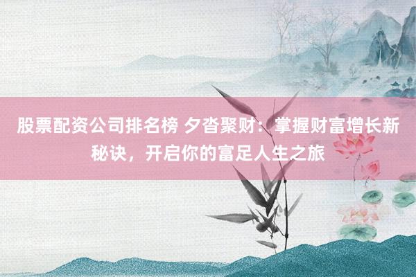 股票配资公司排名榜 夕沓聚财：掌握财富增长新秘诀，开启你的富足人生之旅