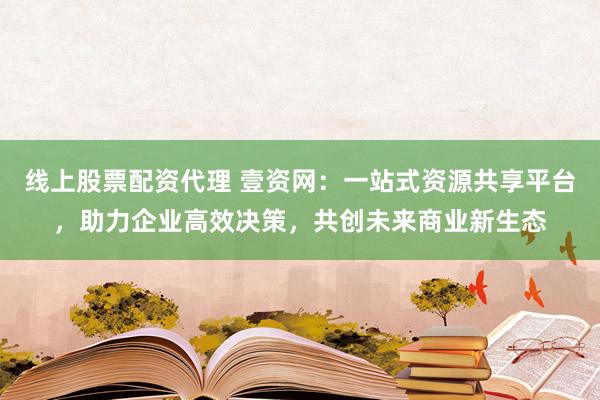 线上股票配资代理 壹资网：一站式资源共享平台，助力企业高效决策，共创未来商业新生态