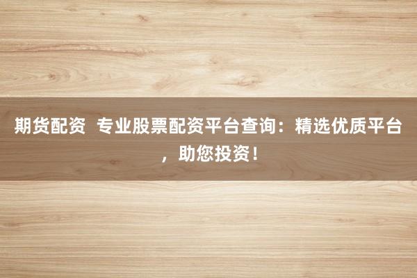 期货配资  专业股票配资平台查询：精选优质平台，助您投资！