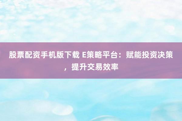 股票配资手机版下载 E策略平台：赋能投资决策，提升交易效率