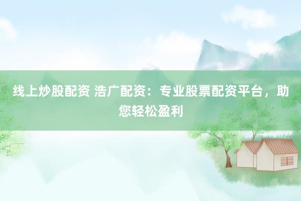 线上炒股配资 浩广配资：专业股票配资平台，助您轻松盈利
