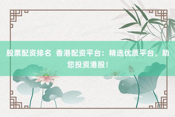 股票配资排名  香港配资平台：精选优质平台，助您投资港股！