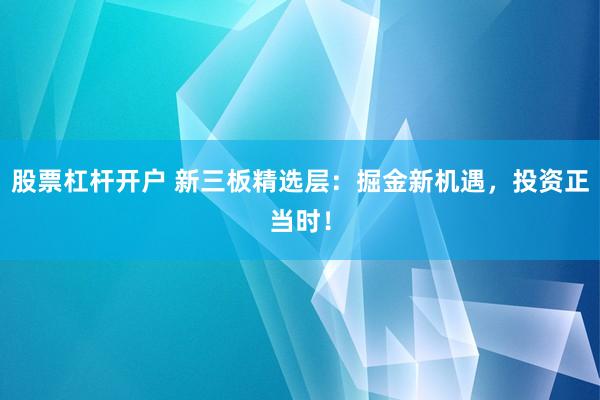 股票杠杆开户 新三板精选层：掘金新机遇，投资正当时！