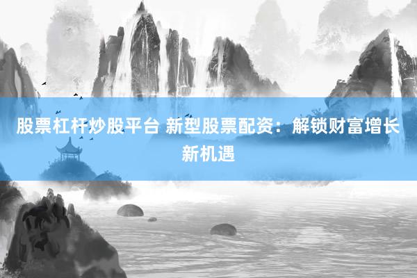 股票杠杆炒股平台 新型股票配资：解锁财富增长新机遇