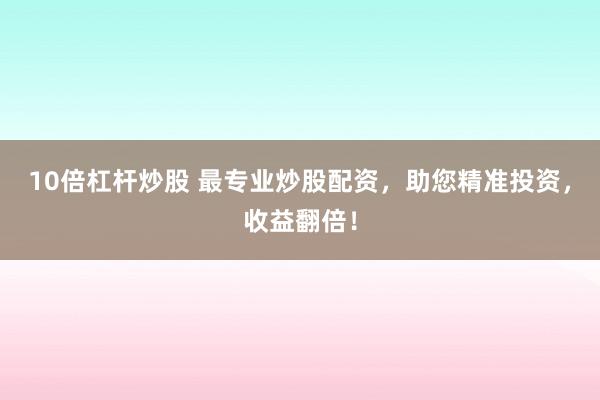 10倍杠杆炒股 最专业炒股配资，助您精准投资，收益翻倍！