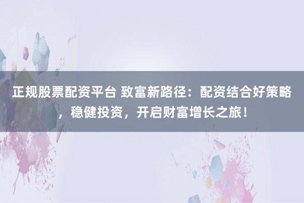 正规股票配资平台 致富新路径：配资结合好策略，稳健投资，开启财富增长之旅！
