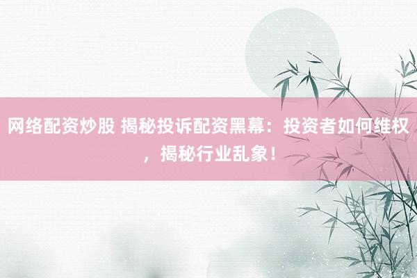 网络配资炒股 揭秘投诉配资黑幕：投资者如何维权，揭秘行业乱象！