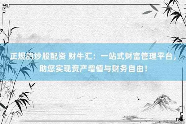 正规的炒股配资 财牛汇：一站式财富管理平台，助您实现资产增值与财务自由！