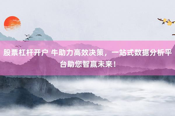 股票杠杆开户 牛助力高效决策，一站式数据分析平台助您智赢未来！