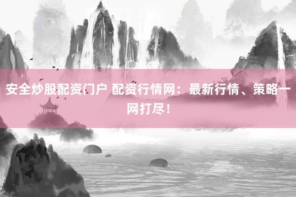 安全炒股配资门户 配资行情网：最新行情、策略一网打尽！