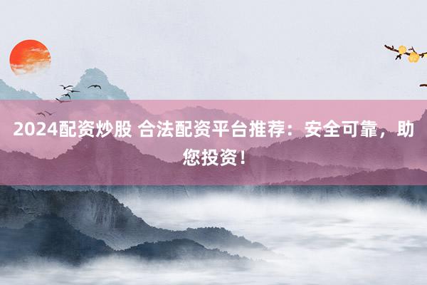 2024配资炒股 合法配资平台推荐:安全可靠,助您投资!