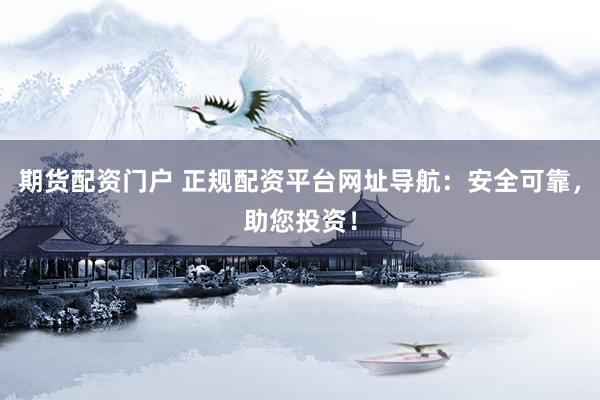 期货配资门户 正规配资平台网址导航：安全可靠，助您投资！